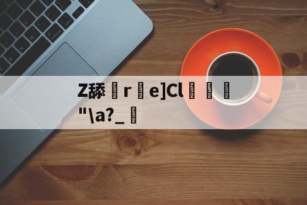 包含Z舔寣r撎e]Cl縀懹"\a?_蠎的词条-凯发体育娱乐