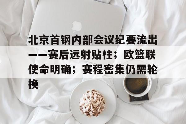包含北京首钢内部会议纪要流出——赛后远射贴柱；欧篮联使命明确；赛程密集仍需轮换的词条