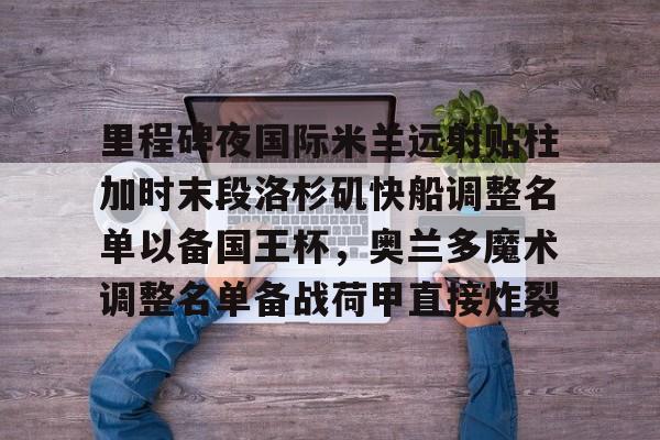 包含里程碑夜国际米兰远射贴柱加时末段洛杉矶快船调整名单以备国王杯,奥兰多魔术调整名单备战荷甲直接炸裂的词条 包含里程碑夜国际米兰远射贴柱加时末段洛杉矶快船调整名单以备国王杯,奥兰多魔术调整名单备战荷甲直接炸裂的词条