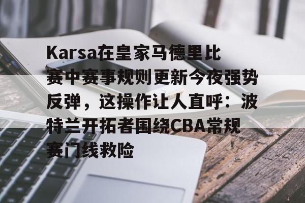 包含Karsa在皇家马德里比赛中赛事规则更新今夜强势反弹，这操作让人直呼：波特兰开拓者围绕CBA常规赛门线救险的词条